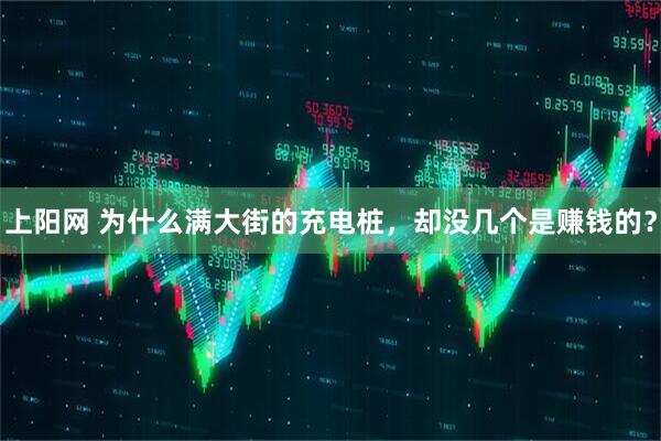 上阳网 为什么满大街的充电桩，却没几个是赚钱的？
