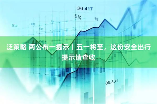 泛策略 两公布一提示丨五一将至，这份安全出行提示请查收