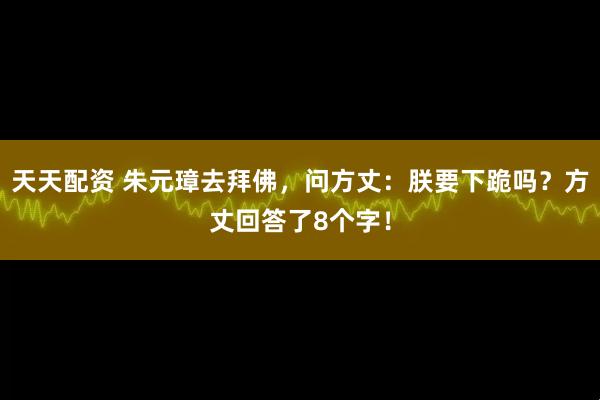 天天配资 朱元璋去拜佛，问方丈：朕要下跪吗？方丈回答了8个字！