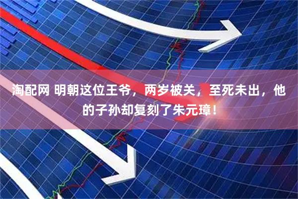 淘配网 明朝这位王爷，两岁被关，至死未出，他的子孙却复刻了朱元璋！