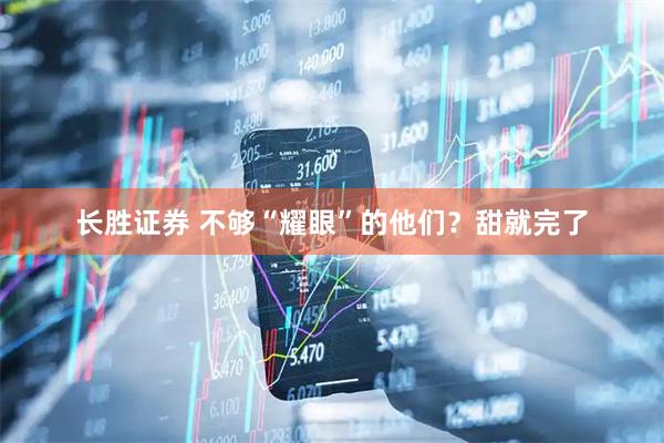 长胜证券 不够“耀眼”的他们?甜就完了