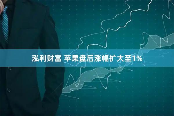 泓利财富 苹果盘后涨幅扩大至1%