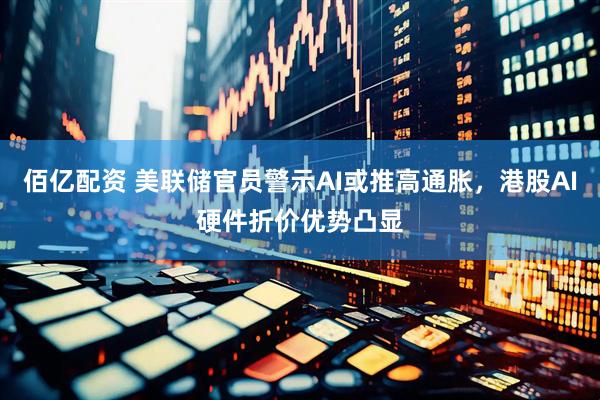 佰亿配资 美联储官员警示AI或推高通胀，港股AI硬件折价优势凸显