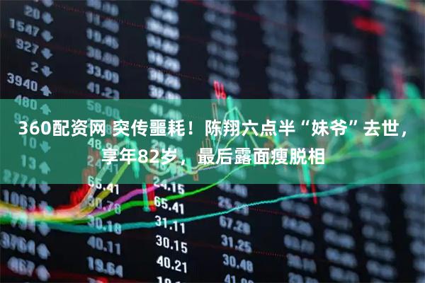 360配资网 突传噩耗！陈翔六点半“妹爷”去世，享年82岁，最后露面瘦脱相