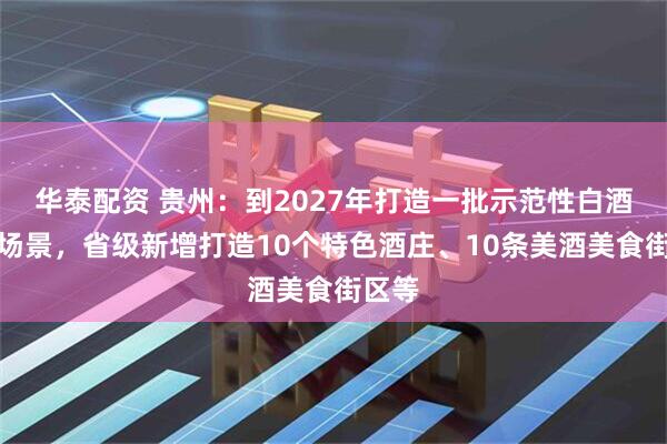 华泰配资 贵州：到2027年打造一批示范性白酒消费场景，省级新增打造10个特色酒庄、10条美酒美食街区等