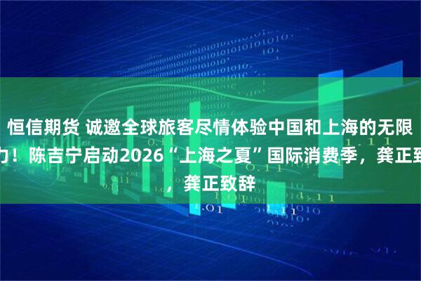 恒信期货 诚邀全球旅客尽情体验中国和上海的无限魅力！陈吉宁启动2026“上海之夏”国际消费季，龚正致辞
