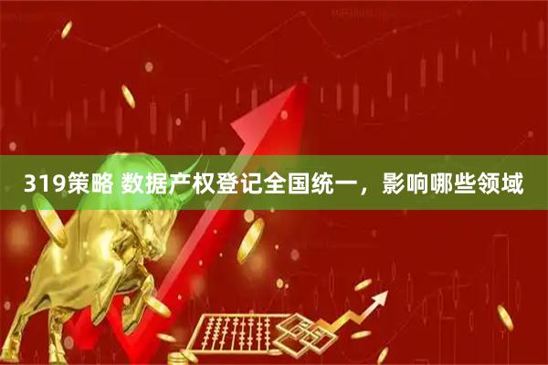319策略 数据产权登记全国统一，影响哪些领域