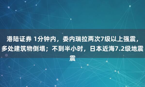 港陆证券 1分钟内，委内瑞拉两次7级以上强震，多处建筑物倒塌；不到半小时，日本近海7.2级地震