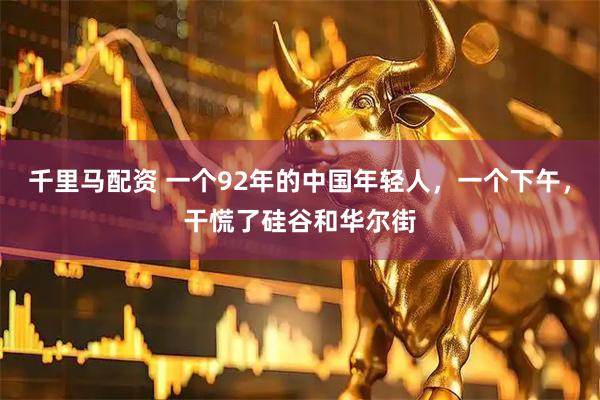 千里马配资 一个92年的中国年轻人,一个下午,干慌了硅谷和华尔街