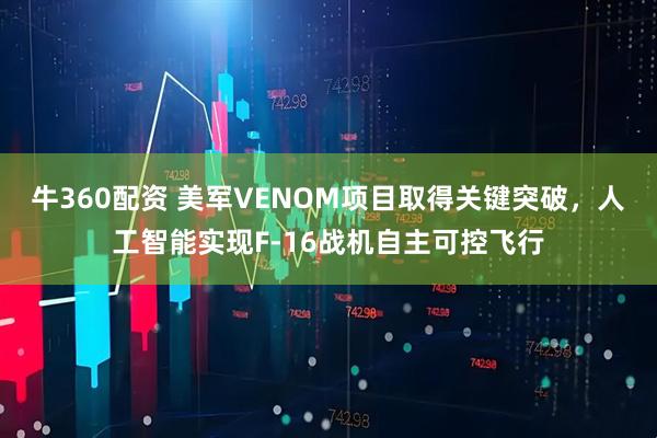 牛360配资 美军VENOM项目取得关键突破，人工智能实现F-16战机自主可控飞行