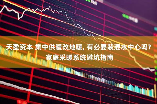 天盈资本 集中供暖改地暖, 有必要装混水中心吗? 家庭采暖系统避坑指南