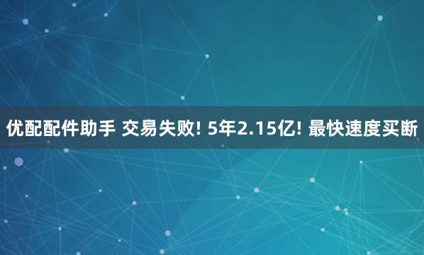优配配件助手 交易失败! 5年2.15亿! 最快速度买断
