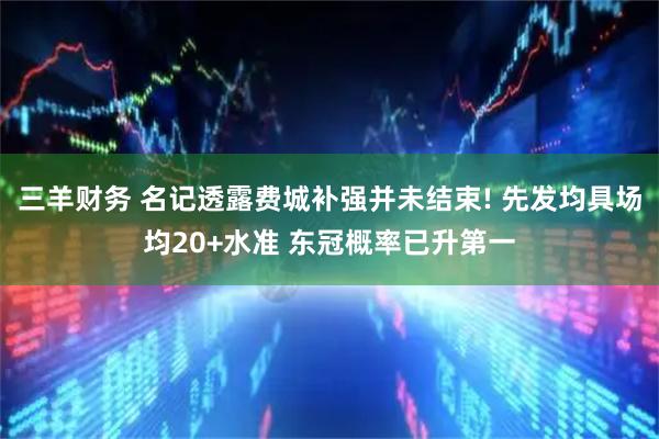 三羊财务 名记透露费城补强并未结束! 先发均具场均20+水准 东冠概率已升第一
